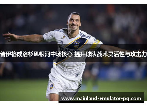 普伊格成洛杉矶银河中场核心 提升球队战术灵活性与攻击力 普伊格成洛杉矶银河中场核心 提升球队战术灵活性与攻击力