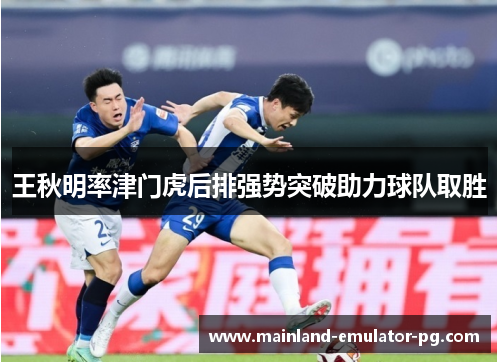 王秋明率津门虎后排强势突破助力球队取胜