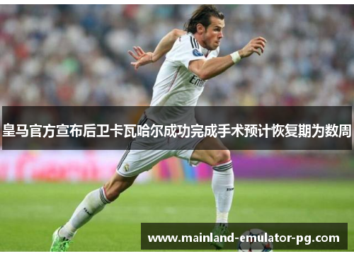 皇马官方宣布后卫卡瓦哈尔成功完成手术预计恢复期为数周