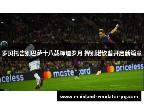 罗贝托告别巴萨十八载辉煌岁月 挥别诺坎普开启新篇章 罗贝托告别巴萨十八载辉煌岁月 挥别诺坎普开启新篇章