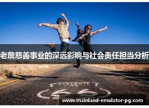 老詹慈善事业的深远影响与社会责任担当分析 老詹慈善事业的深远影响与社会责任担当分析