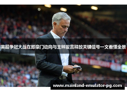 英超争冠大战在即豪门动向与主帅发言释放关键信号一文看懂全景
