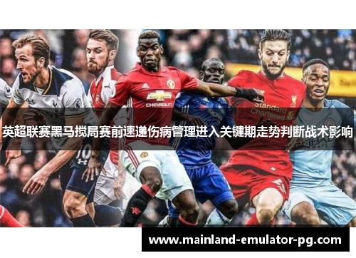 英超联赛黑马搅局赛前速递伤病管理进入关键期走势判断战术影响