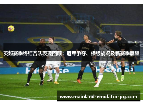 英超赛季终结各队表现回顾：冠军争夺、保级战况及新赛季展望