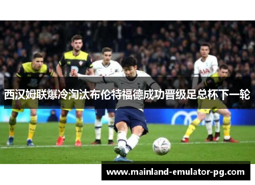 西汉姆联爆冷淘汰布伦特福德成功晋级足总杯下一轮