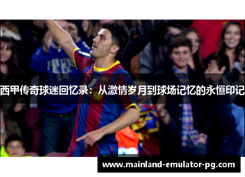 西甲传奇球迷回忆录：从激情岁月到球场记忆的永恒印记