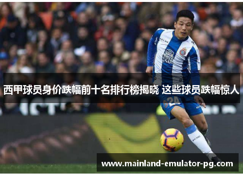 西甲球员身价跌幅前十名排行榜揭晓 这些球员跌幅惊人