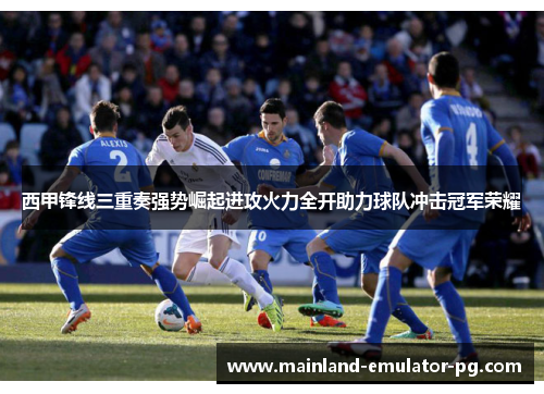 西甲锋线三重奏强势崛起进攻火力全开助力球队冲击冠军荣耀