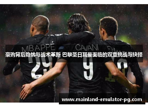 豪购背后隐忧与战术革新 巴黎圣日耳曼面临的双重挑战与抉择