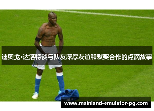 迪奥戈·达洛特谈与队友深厚友谊和默契合作的点滴故事