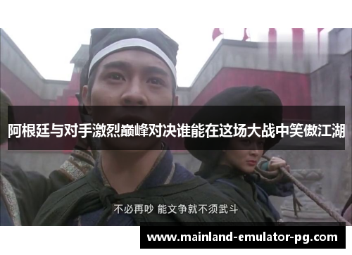 阿根廷与对手激烈巅峰对决谁能在这场大战中笑傲江湖