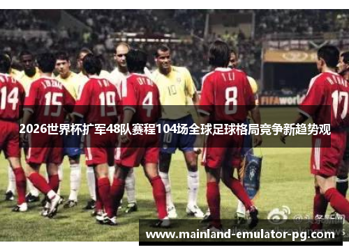 2026世界杯扩军48队赛程104场全球足球格局竞争新趋势观 2026世界杯扩军48队赛程104场全球足球格局竞争新趋势观