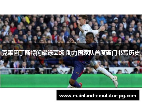 克莱因丁斯特闪耀绿茵场 助力国家队首度破门书写历史