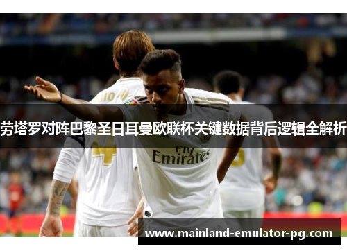 劳塔罗对阵巴黎圣日耳曼欧联杯关键数据背后逻辑全解析