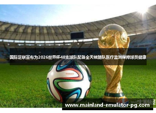 国际足联宣布为2026世界杯48支球队配备全天候随队医疗监测保障球员健康 国际足联宣布为2026世界杯48支球队配备全天候随队医疗监测保障球员健康