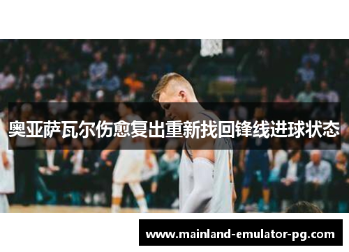 奥亚萨瓦尔伤愈复出重新找回锋线进球状态 奥亚萨瓦尔伤愈复出重新找回锋线进球状态