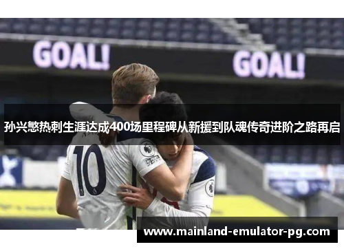孙兴慜热刺生涯达成400场里程碑从新援到队魂传奇进阶之路再启 孙兴慜热刺生涯达成400场里程碑从新援到队魂传奇进阶之路再启