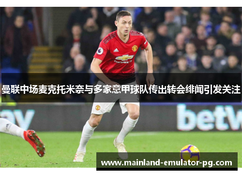 曼联中场麦克托米奈与多家意甲球队传出转会绯闻引发关注 曼联中场麦克托米奈与多家意甲球队传出转会绯闻引发关注