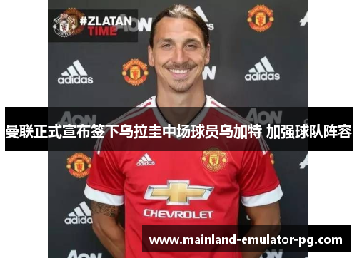 曼联正式宣布签下乌拉圭中场球员乌加特 加强球队阵容