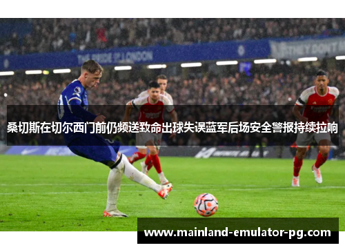 桑切斯在切尔西门前仍频送致命出球失误蓝军后场安全警报持续拉响