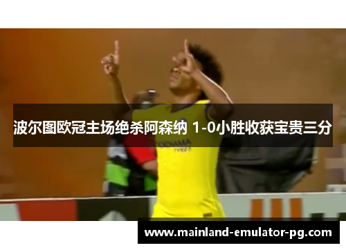 波尔图欧冠主场绝杀阿森纳 1-0小胜收获宝贵三分