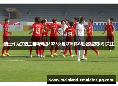 瑞士作为东道主自动晋级2025女足欧洲杯A组 赛程安排引关注
