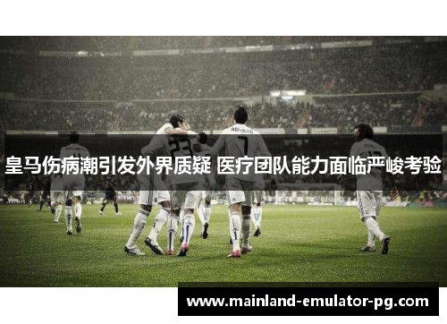 皇马伤病潮引发外界质疑 医疗团队能力面临严峻考验
