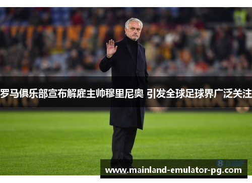 罗马俱乐部宣布解雇主帅穆里尼奥 引发全球足球界广泛关注