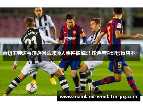 莱切主帅达韦尔萨因头球顶人事件被解职 球迷与管理层反应不一 莱切主帅达韦尔萨因头球顶人事件被解职 球迷与管理层反应不一