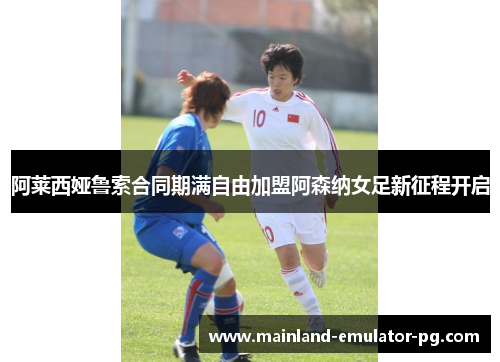 阿莱西娅鲁索合同期满自由加盟阿森纳女足新征程开启