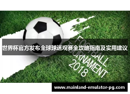 世界杯官方发布全球球迷观赛全攻略指南及实用建议