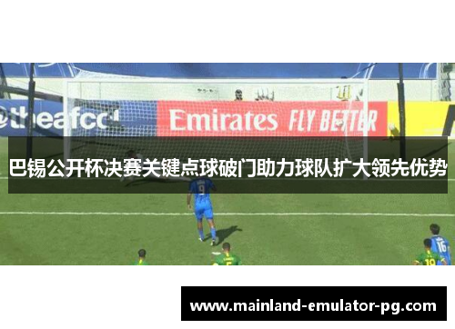 巴锡公开杯决赛关键点球破门助力球队扩大领先优势 巴锡公开杯决赛关键点球破门助力球队扩大领先优势