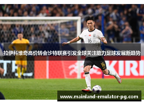 拉伊科维奇高价转会沙特联赛引发全球关注助力足球发展新趋势 拉伊科维奇高价转会沙特联赛引发全球关注助力足球发展新趋势