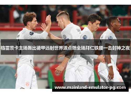 格雷茨卡主场轰出德甲远射世界波点燃全场拜仁铁腰一击封神之夜 格雷茨卡主场轰出德甲远射世界波点燃全场拜仁铁腰一击封神之夜