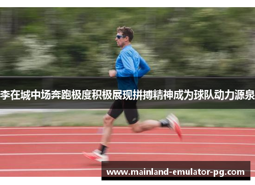李在城中场奔跑极度积极展现拼搏精神成为球队动力源泉 李在城中场奔跑极度积极展现拼搏精神成为球队动力源泉
