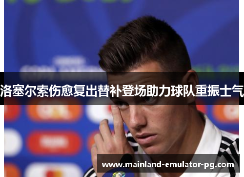 洛塞尔索伤愈复出替补登场助力球队重振士气 洛塞尔索伤愈复出替补登场助力球队重振士气