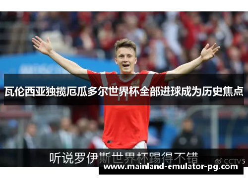 瓦伦西亚独揽厄瓜多尔世界杯全部进球成为历史焦点 瓦伦西亚独揽厄瓜多尔世界杯全部进球成为历史焦点