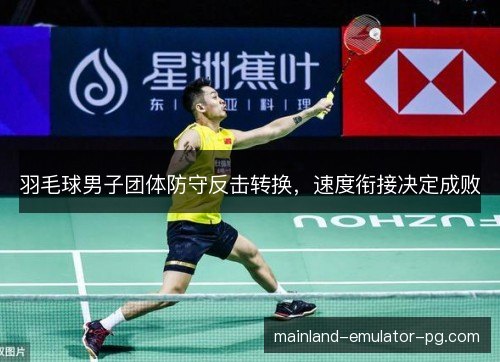 羽毛球男子团体防守反击转换，速度衔接决定成败
