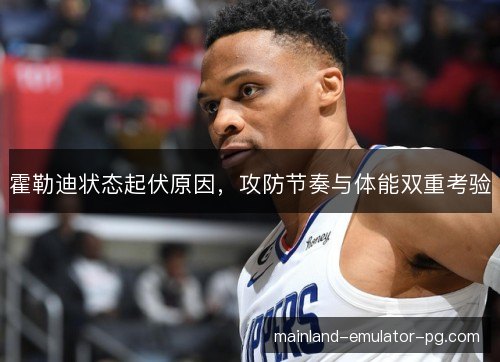 霍勒迪状态起伏原因,攻防节奏与体能双重考验 霍勒迪状态起伏原因,攻防节奏与体能双重考验