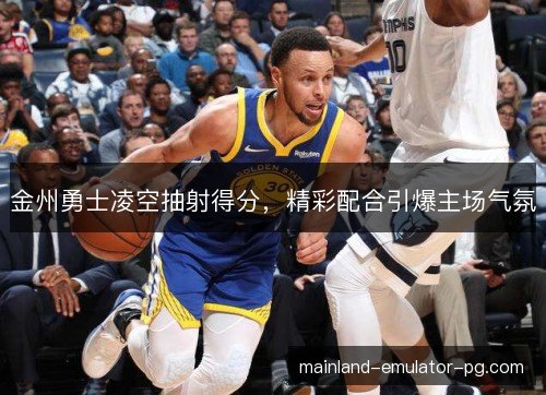 金州勇士凌空抽射得分,精彩配合引爆主场气氛 金州勇士凌空抽射得分,精彩配合引爆主场气氛