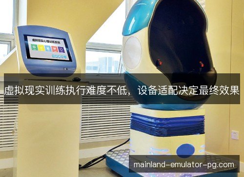 虚拟现实训练执行难度不低,设备适配决定最终效果 虚拟现实训练执行难度不低,设备适配决定最终效果