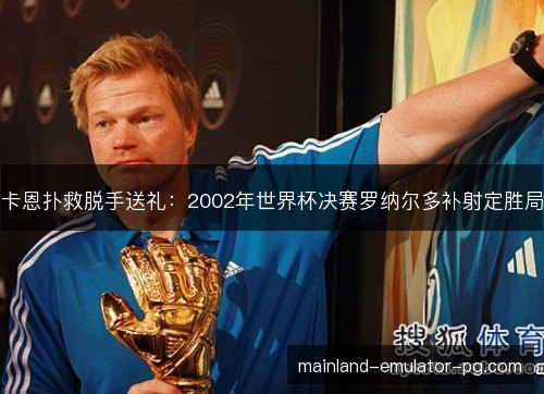 卡恩扑救脱手送礼：2002年世界杯决赛罗纳尔多补射定胜局